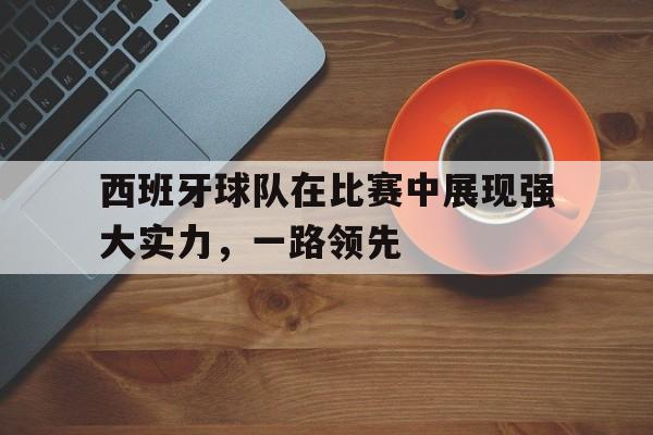 爱游戏-西班牙球队在比赛中展现强大实力，一路领先的简单介绍